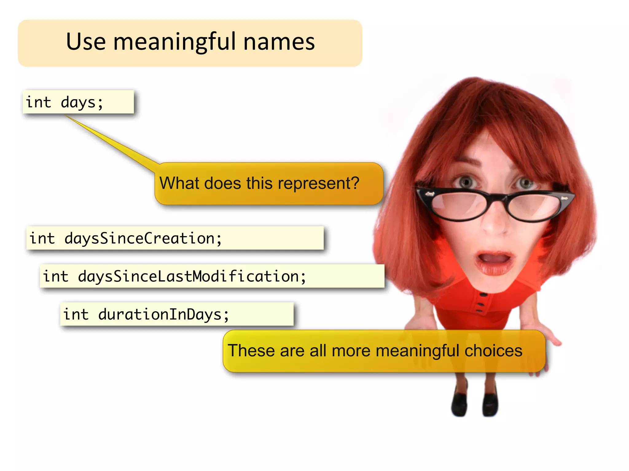 Use	
  meaningful	
  names

int days;




              What does this represent?


int daysSinceCreation;

 int daysSinceLastModification;

    int durationInDays;

                         These are all more meaningful choices
 