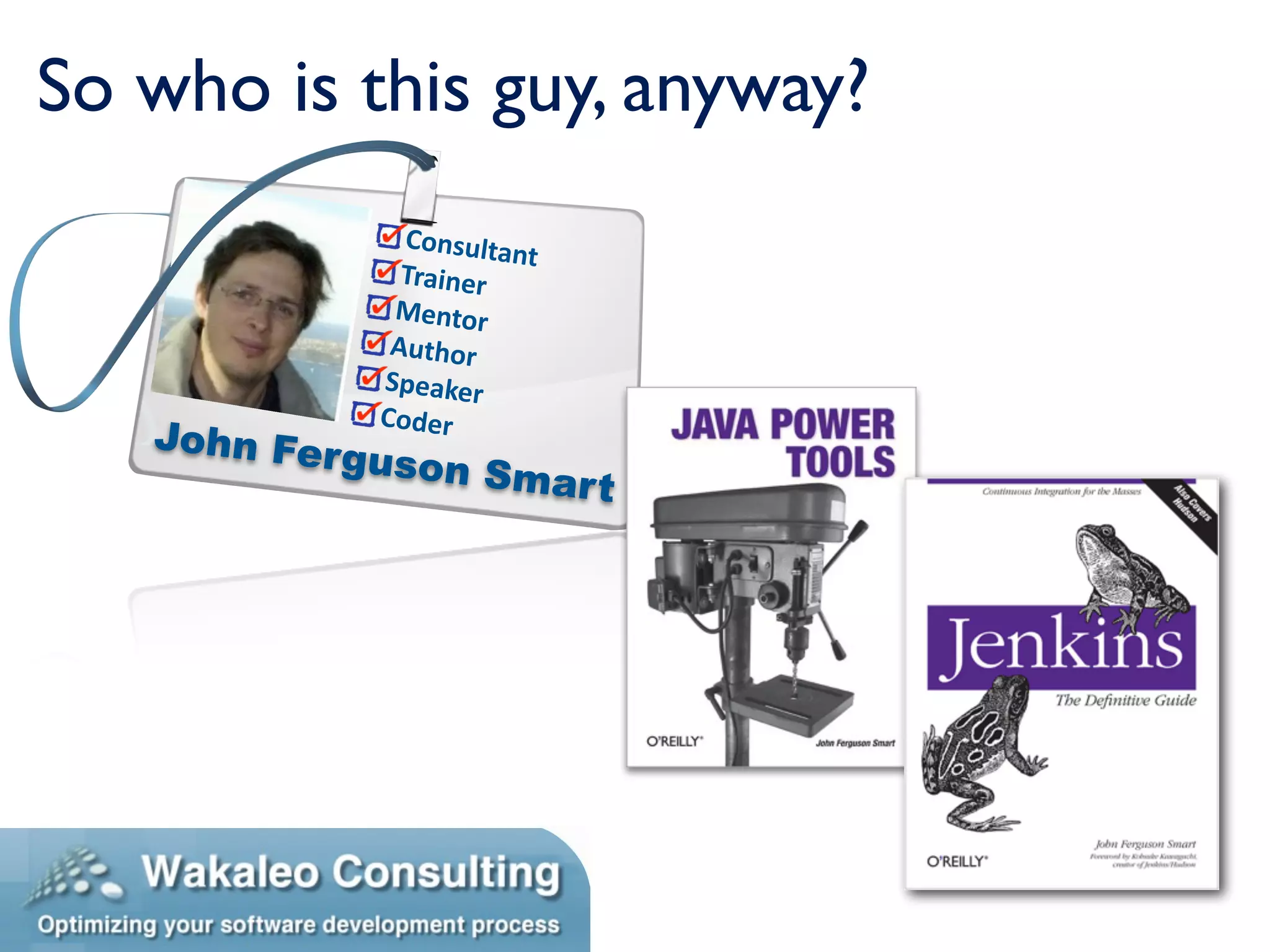 So who is this guy, anyway?
               Consulta
                       nt
               Trainer
              Mentor
              Author
             Speaker
             Coder
   John Fer
            guson S
                    mar t
 