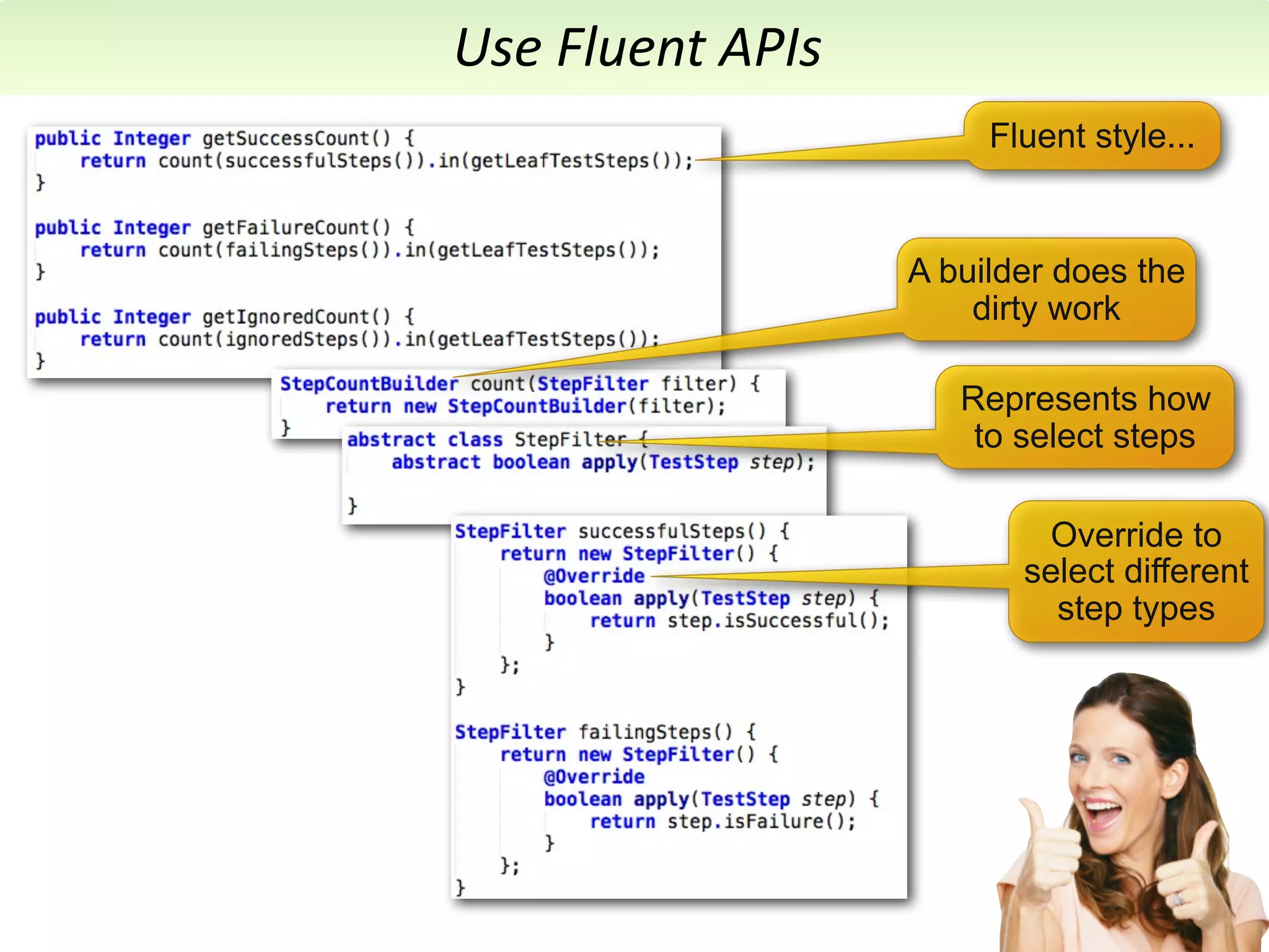 Use	
  Fluent	
  APIs
                             Fluent style...


                        A builder does the
                            dirty work

                           Represents how
                            to select steps

                                Override to
                               select different
                                 step types
 