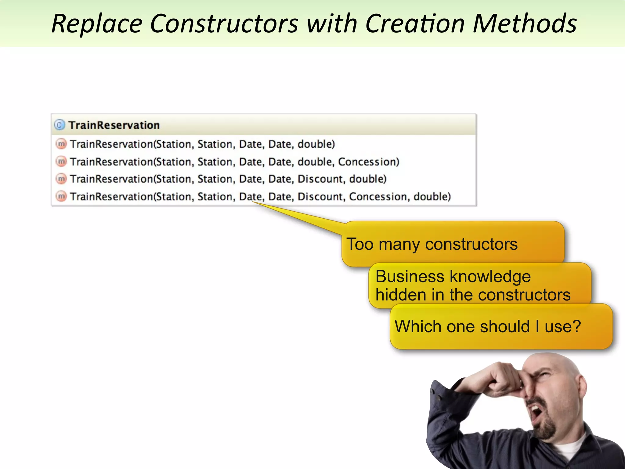 Replace	
  Constructors	
  with	
  Crea7on	
  Methods




                             Too many constructors
                                Business knowledge
                                hidden in the constructors
                                  Which one should I use?
 