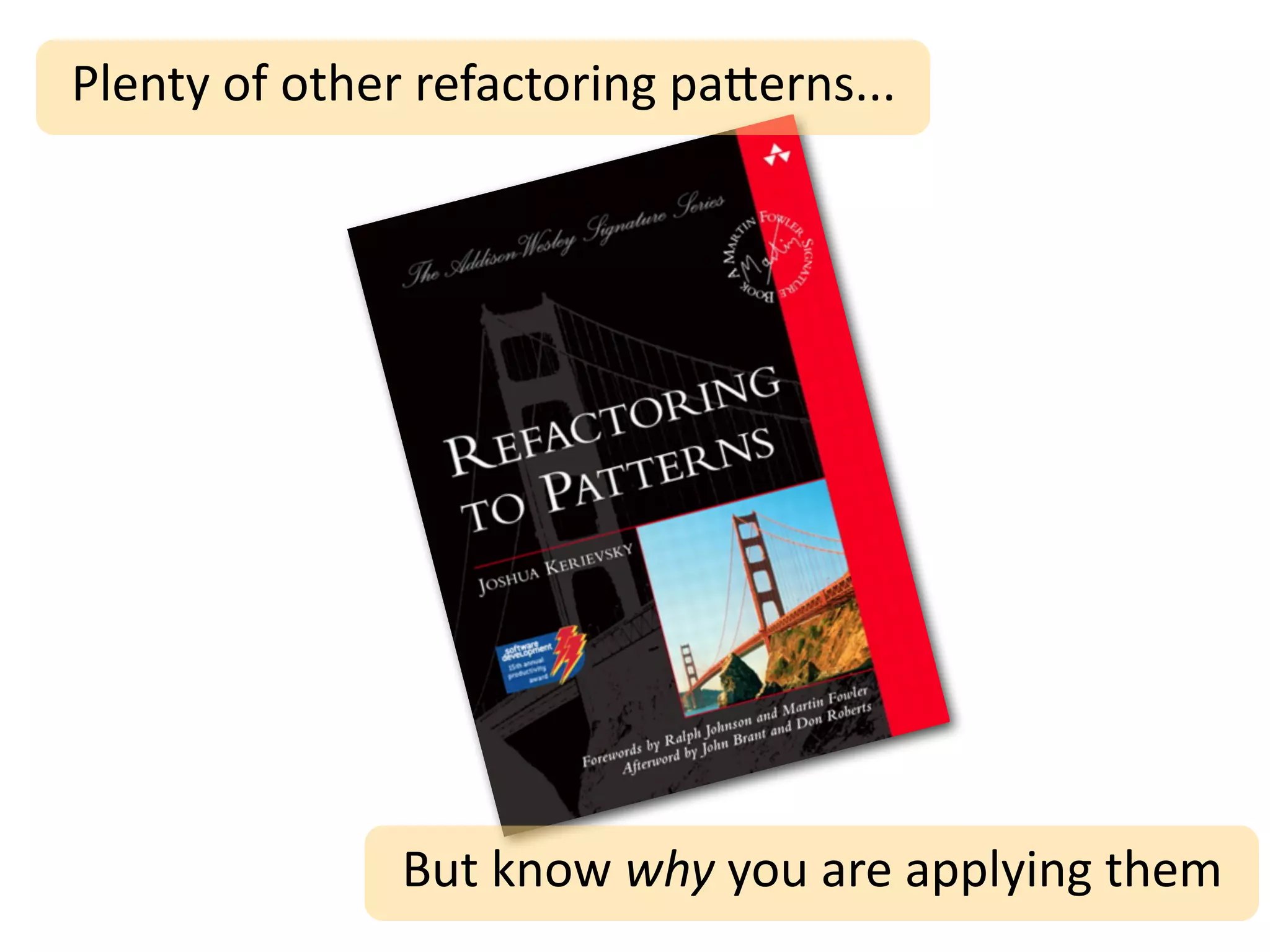 Plenty	
  of	
  other	
  refactoring	
  pa2erns...




                    But	
  know	
  why	
  you	
  are	
  applying	
  them
 
