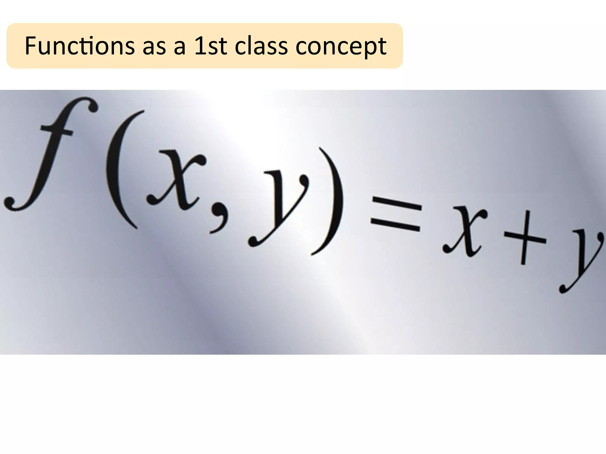 Func;ons	
  as	
  a	
  1st	
  class	
  concept
 