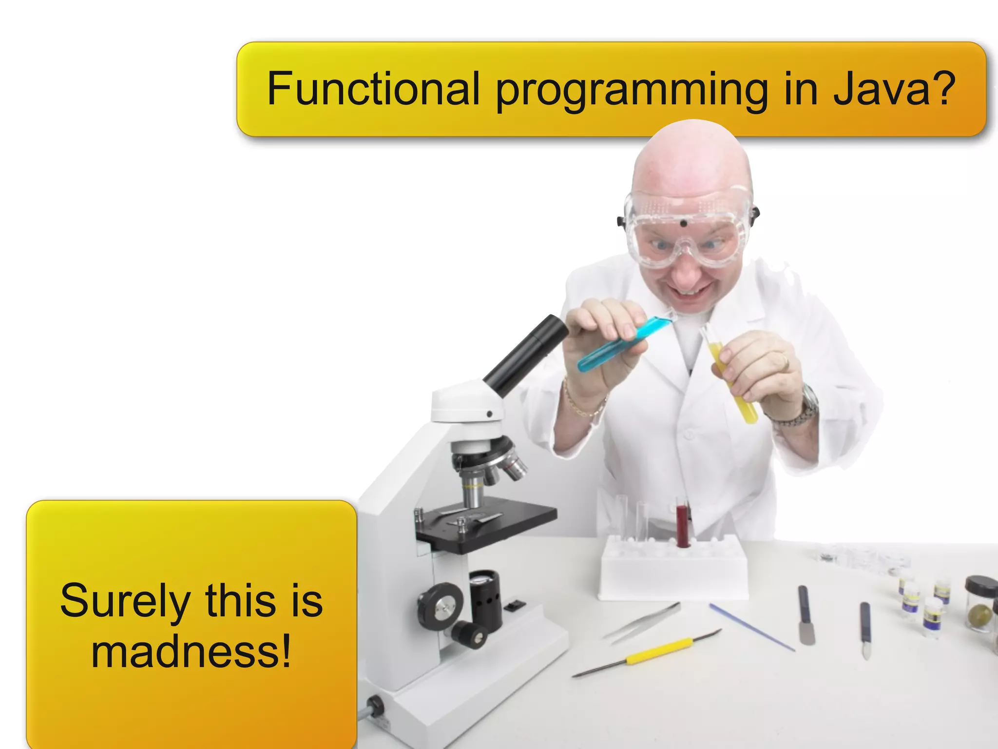 Functional programming in Java?




Surely this is
 madness!
 