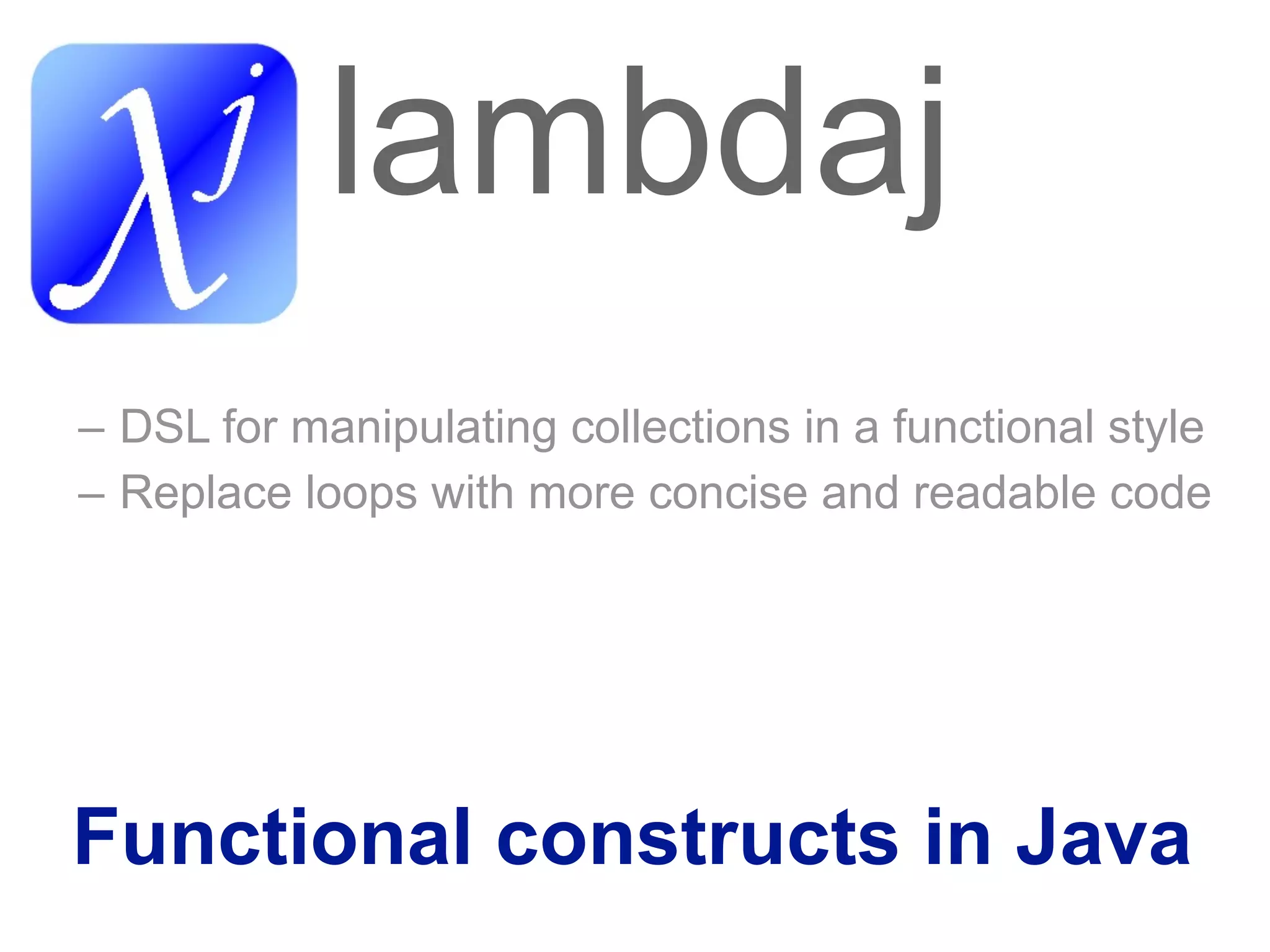 lambdaj
– DSL for manipulating collections in a functional style
– Replace loops with more concise and readable code




Functional constructs in Java
 