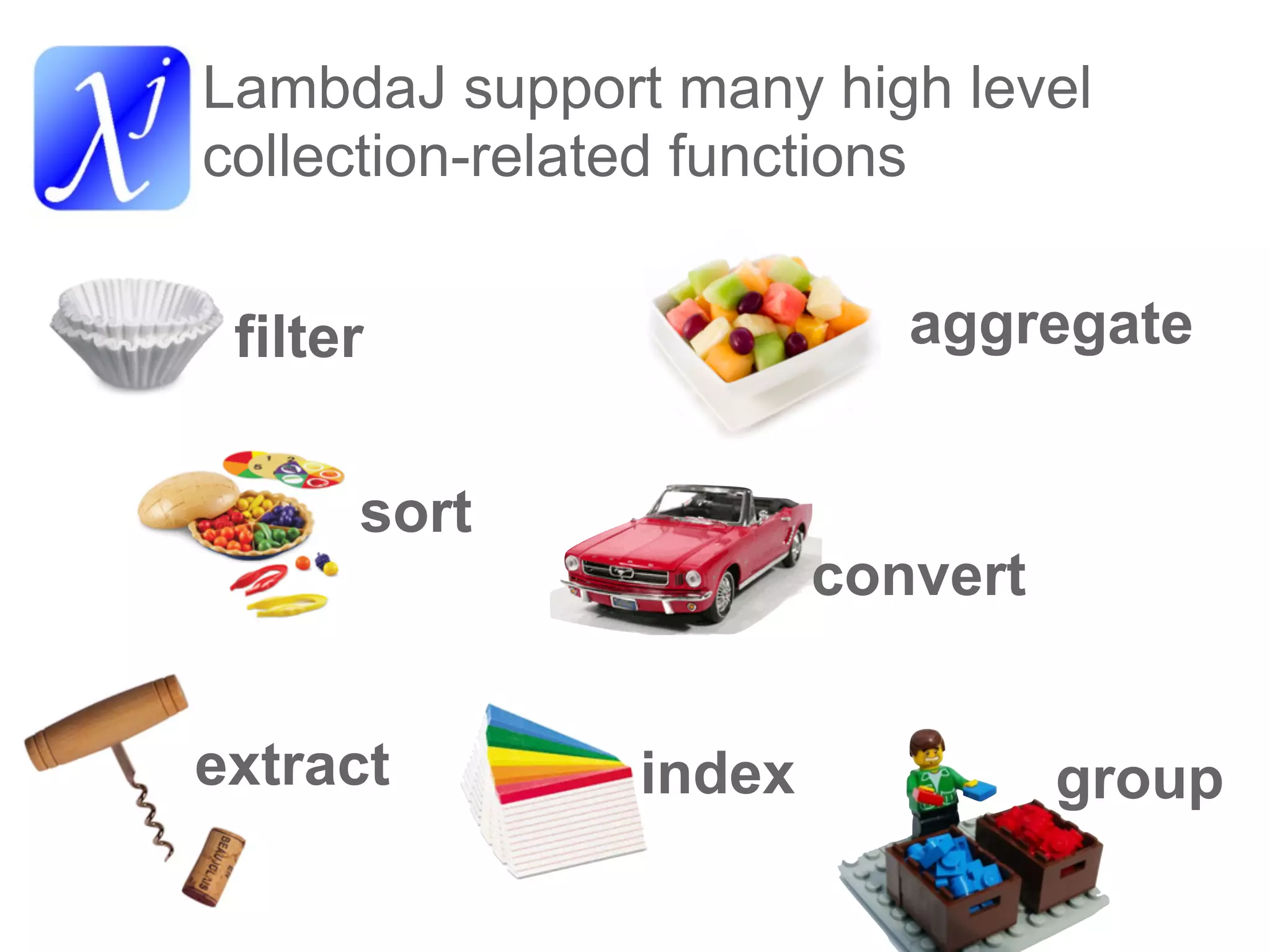 LambdaJ support many high level
collection-related functions


 filter                   aggregate


      sort
                       convert


extract        index             group
 