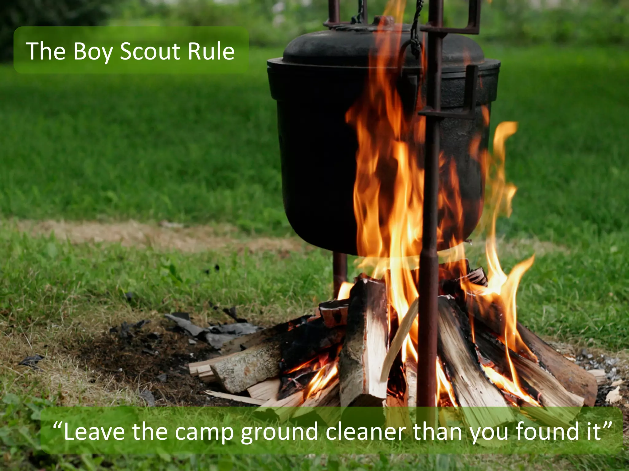 The	
  Boy	
  Scout	
  Rule




   “Leave	
  the	
  camp	
  ground	
  cleaner	
  than	
  you	
  found	
  it”
 