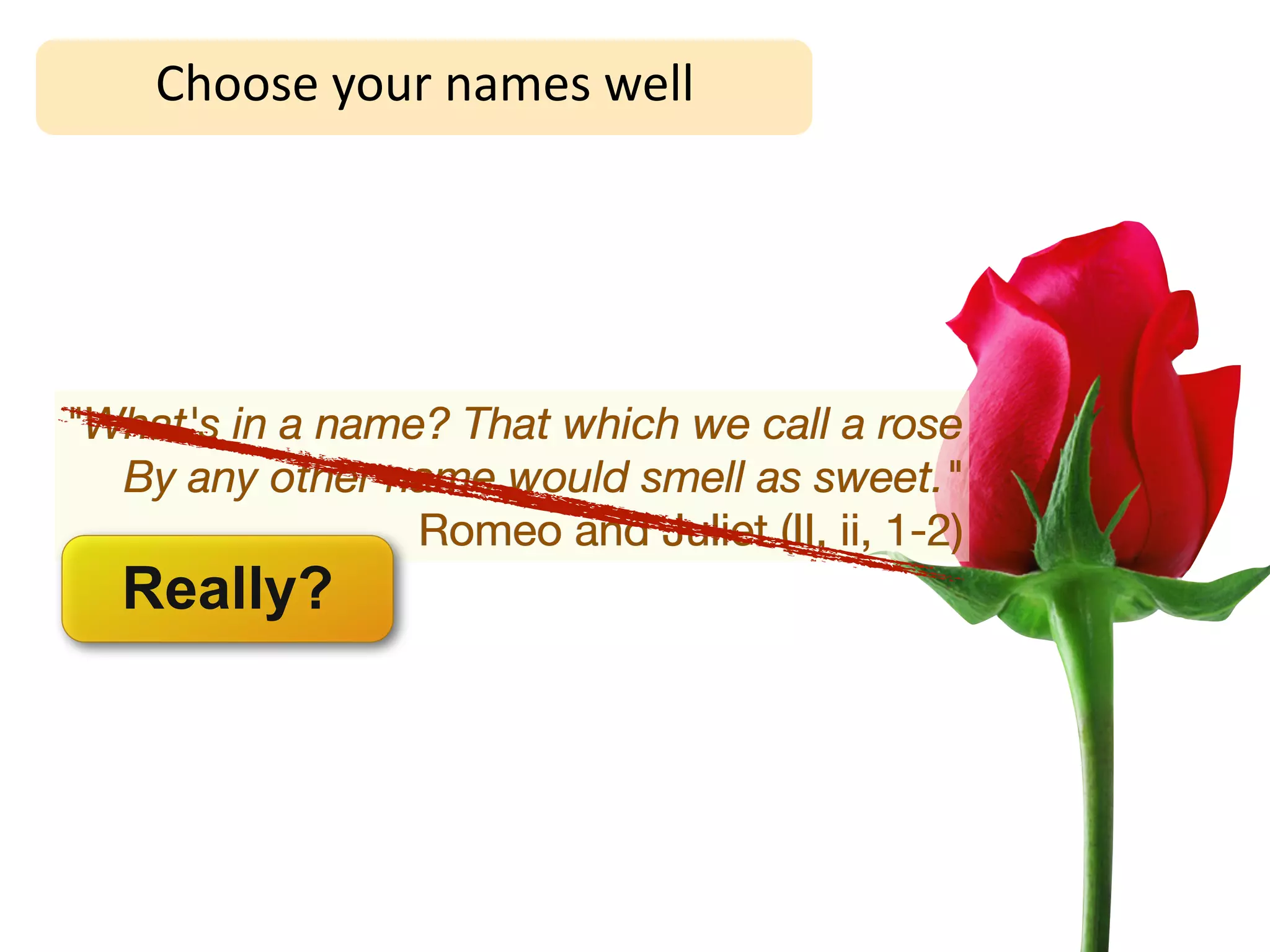Choose	
  your	
  names	
  well




"What's in a name? That which we call a rose
  By any other name would smell as sweet."
                 Romeo and Juliet (II, ii, 1-2)
   Really?
 