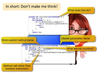 In	
  short:	
  Don’t	
  make	
  me	
  think!
                                                        What does this do?




                                                   Clearer parameter name
More explicit method name


                                                       What are we counting?




 Method call rather than
  boolean expression
 