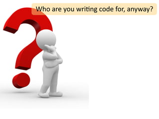 Who	
  are	
  you	
  wri;ng	
  code	
  for,	
  anyway?
 