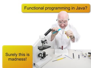 Functional programming in Java?




Surely this is
 madness!
 