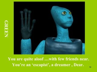 You are quite aloof …with few friends near. You’re an ‘escapist’, a dreamer , Dear.  GREEN 