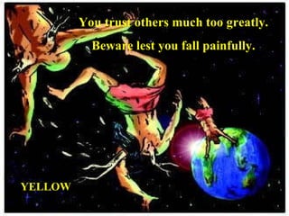 YELLOW You   trust others much too greatly. Beware lest you fall painfully. 