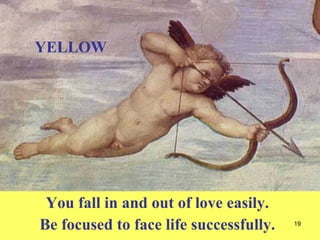 You fall in and out of love easily. Be focused to face life successfully. YELLOW 