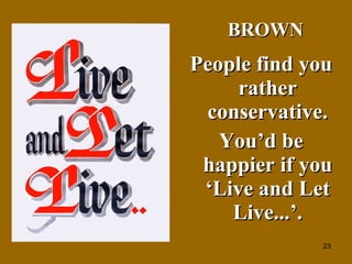 People find you rather conservative. You’d be happier if you ‘Live and Let Live...’. BROWN 