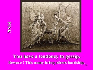 You have a tendency to gossip. Beware ! This many bring others hardship. PINK 