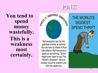 You tend to spend money wastefully. This is a weakness most certainly. PINK 