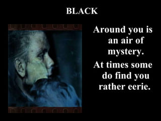 Around you is an air of mystery. At times some do find you rather eerie.  BLACK 