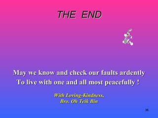 THE  END May we know and check our faults ardently To live with one and all most peacefully !   With Loving-Kindness, Bro. Oh Teik Bin 