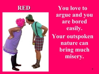 You love to argue and you are bored easily. Your outspoken nature can bring much misery. RED 