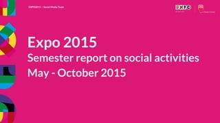 EXPO2015 | Social Media Team
EXPO2015 | Social Media Team
Expo 2015
Semester report on social activities
May - October 2015
 