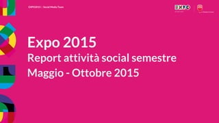 EXPO2015 | Social Media Team
EXPO2015 | Social Media Team
Expo 2015
Report attività social semestre
Maggio - Ottobre 2015
 