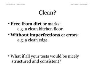 Clean?
●
Free from dirt or marks:
e.g. a clean kitchen floor.
●
Without imperfections or errors:
e.g. a clean edge.
●
What if all your tests would be nicely
structured and consistent?
PETER KOFLER, CODE-COP.ORG FANATIC ABOUT CODE QUALITY
 