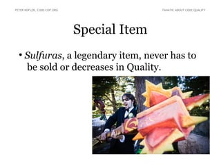 Special Item
●
Sulfuras, a legendary item, never has to
be sold or decreases in Quality.
PETER KOFLER, CODE-COP.ORG FANATIC ABOUT CODE QUALITY
 