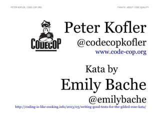 Peter Kofler
@codecopkofler
www.code-cop.org
Kata by
Emily Bache
@emilybache
http://coding-is-like-cooking.info/2013/03/writing-good-tests-for-the-gilded-rose-kata/
PETER KOFLER, CODE-COP.ORG FANATIC ABOUT CODE QUALITY
 
