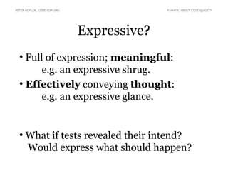 Expressive?
●
Full of expression; meaningful:
e.g. an expressive shrug.
●
Effectively conveying thought:
e.g. an expressive glance.
●
What if tests revealed their intend?
Would express what should happen?
PETER KOFLER, CODE-COP.ORG FANATIC ABOUT CODE QUALITY
 