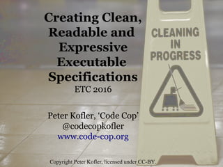 Peter Kofler, ‘Code Cop’
@codecopkofler
www.code-cop.org
Copyright Peter Kofler, licensed under CC-BY.
Creating Clean,
Readable and
Expressive
Executable
Specifications
ETC 2016
 