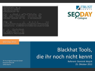 SEO-Day 2012


                                         Blackhat Tools,
TA Trust Agents Internet GmbH
                                die ihr noch nicht kennt
Kastanienallee 89
                                             Referent: Dominik Wojcik
10435 Berlin                                        25. Oktober 2012
 