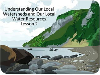 Understanding Our Local Watersheds and Our Local Water Resources Lesson 2 