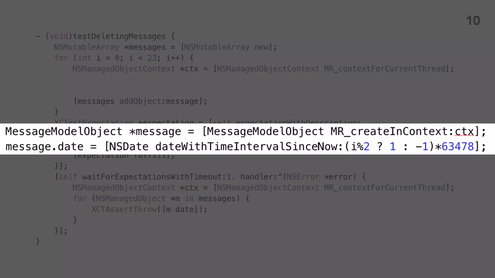 - (void)testDeletingMessages {
NSMutableArray *messages = [NSMutableArray new];
NSManagedObjectContext *ctx = [NSManagedObjectContext MR_contextForCurrentThread];
[messages addObject:message];
}
XCTestExpectation *expectation = [self expectationWithDescription:
[NSString stringWithFormat:@"%s", __PRETTY_FUNCTION__]];
[self.service deleteMessages:messages withResultBlock:^(NSError *error) {
[expectation fulfill];
}];
}
10
 