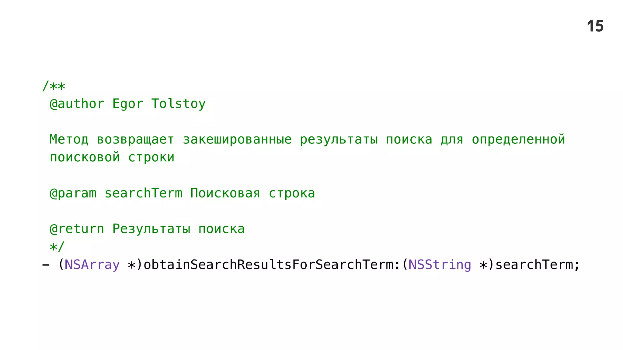 /**
@author Egor Tolstoy
Метод возвращает закешированные результаты поиска для определенной
поисковой строки
@param searchTerm Поисковая строка
@return Результаты поиска
*/
- (NSArray *)obtainSearchResultsForSearchTerm:(NSString *)searchTerm;
15
 