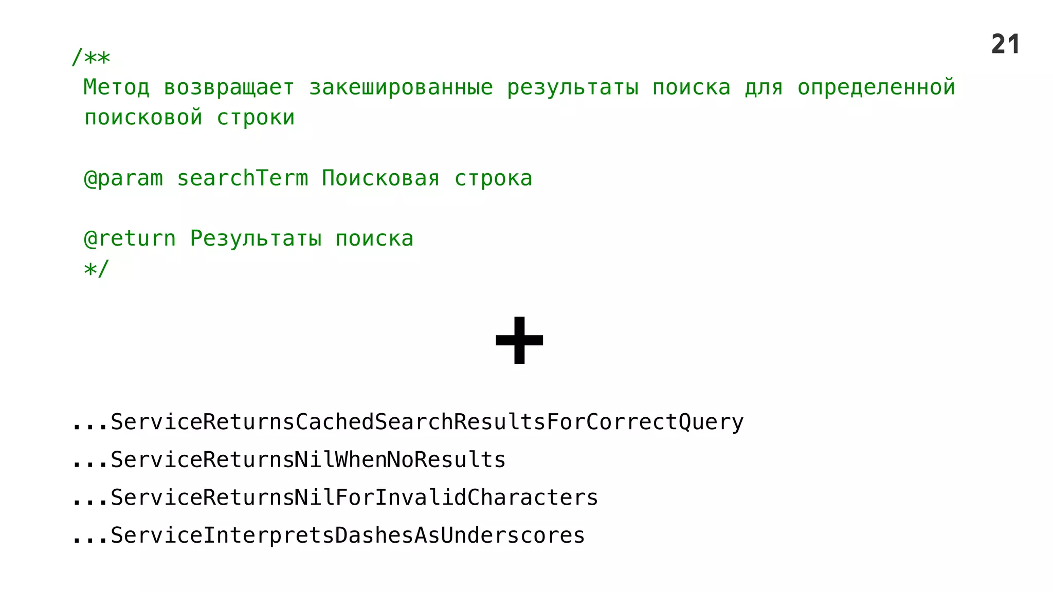 /**
Метод возвращает закешированные результаты поиска для определенной
поисковой строки
@param searchTerm Поисковая строка
@return Результаты поиска
*/
+
...ServiceReturnsCachedSearchResultsForCorrectQuery
...ServiceReturnsNilWhenNoResults
...ServiceReturnsNilForInvalidCharacters
...ServiceInterpretsDashesAsUnderscores
21
 