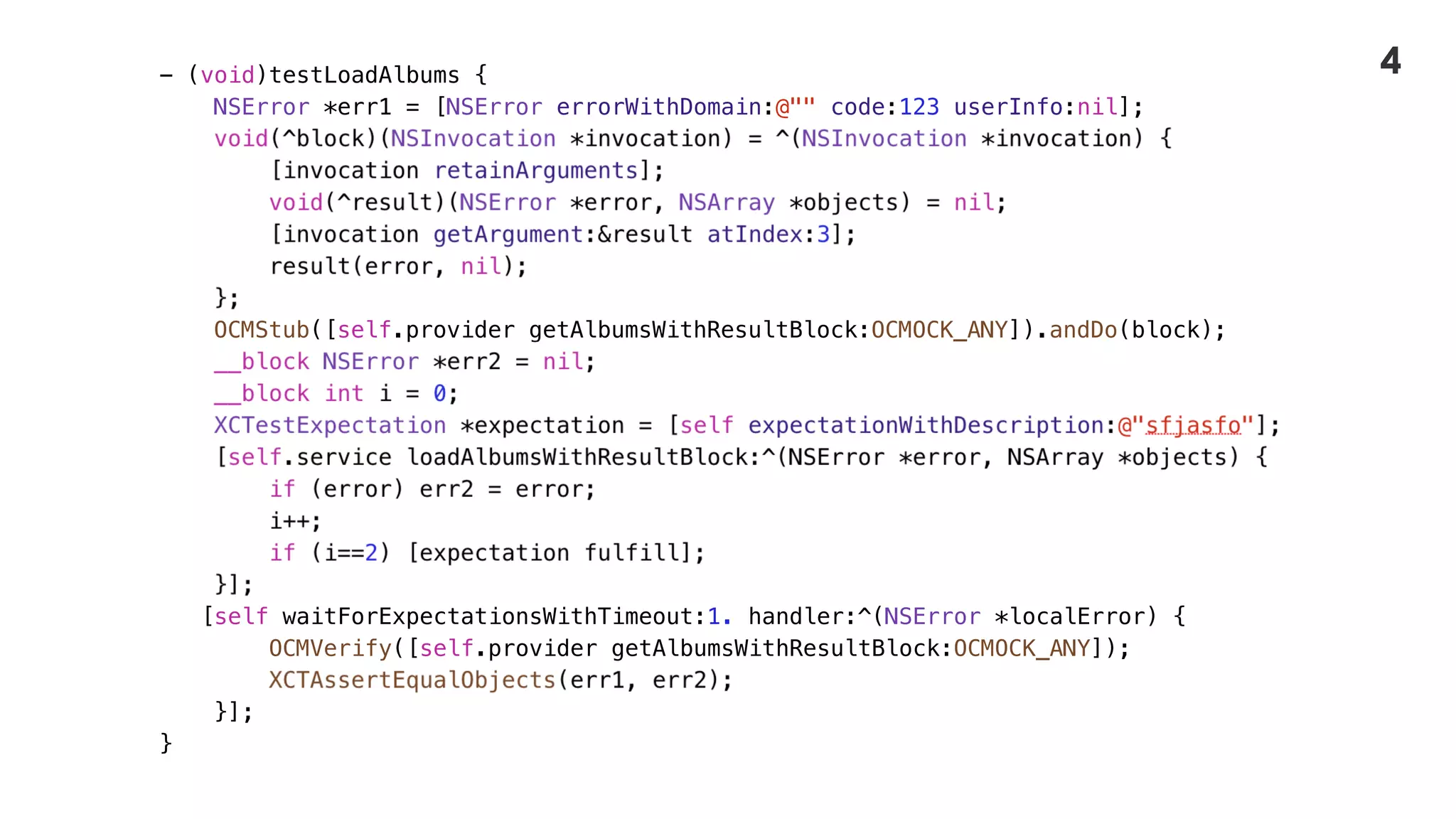 - (void)testLoadAlbums {
NSError *err1 = [NSError errorWithDomain:@"" code:123 userInfo:nil];
OCMStub([self.provider getAlbumsWithResultBlock:OCMOCK_ANY]).andDo(block);
[self waitForExpectationsWithTimeout:1. handler:^(NSError *localError) {
OCMVerify([self.provider getAlbumsWithResultBlock:OCMOCK_ANY]);
}];
}
4
 