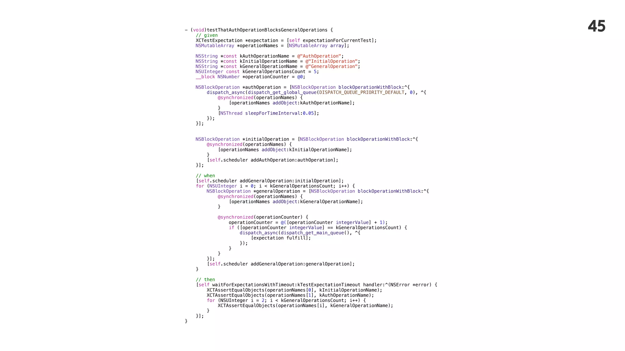 - (void)testThatAuthOperationBlocksGeneralOperations {
// given
XCTestExpectation *expectation = [self expectationForCurrentTest];
NSMutableArray *operationNames = [NSMutableArray array];
NSString *const kAuthOperationName = @"AuthOperation";
NSString *const kInitialOperationName = @"InitialOperation";
NSString *const kGeneralOperationName = @"GeneralOperation";
NSUInteger const kGeneralOperationsCount = 5;
__block NSNumber *operationCounter = @0;
NSBlockOperation *authOperation = [NSBlockOperation blockOperationWithBlock:^{
dispatch_async(dispatch_get_global_queue(DISPATCH_QUEUE_PRIORITY_DEFAULT, 0), ^{
@synchronized(operationNames) {
[operationNames addObject:kAuthOperationName];
}
[NSThread sleepForTimeInterval:0.05];
});
}];
NSBlockOperation *initialOperation = [NSBlockOperation blockOperationWithBlock:^{
@synchronized(operationNames) {
[operationNames addObject:kInitialOperationName];
}
[self.scheduler addAuthOperation:authOperation];
}];
// when
[self.scheduler addGeneralOperation:initialOperation];
for (NSUInteger i = 0; i < kGeneralOperationsCount; i++) {
NSBlockOperation *generalOperation = [NSBlockOperation blockOperationWithBlock:^{
@synchronized(operationNames) {
[operationNames addObject:kGeneralOperationName];
}
@synchronized(operationCounter) {
operationCounter = @([operationCounter integerValue] + 1);
if ([operationCounter integerValue] == kGeneralOperationsCount) {
dispatch_async(dispatch_get_main_queue(), ^{
[expectation fulfill];
});
}
}
}];
[self.scheduler addGeneralOperation:generalOperation];
}
// then
[self waitForExpectationsWithTimeout:kTestExpectationTimeout handler:^(NSError *error) {
XCTAssertEqualObjects(operationNames[0], kInitialOperationName);
XCTAssertEqualObjects(operationNames[1], kAuthOperationName);
for (NSUInteger i = 2; i < kGeneralOperationsCount; i++) {
XCTAssertEqualObjects(operationNames[i], kGeneralOperationName);
}
}];
}
45
 