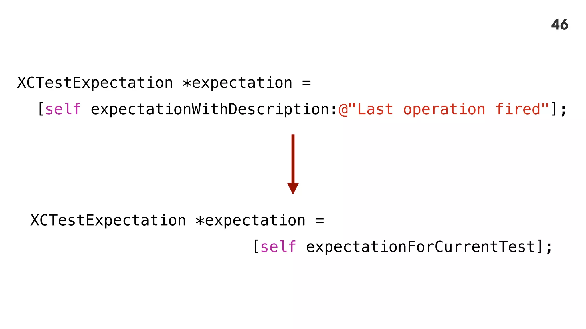 XCTestExpectation *expectation =
[self expectationWithDescription:@"Last operation fired"];
XCTestExpectation *expectation =
[self expectationForCurrentTest];
46
 