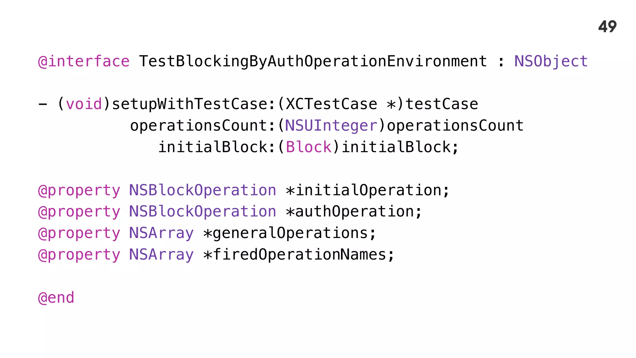 @interface TestBlockingByAuthOperationEnvironment : NSObject
- (void)setupWithTestCase:(XCTestCase *)testCase
operationsCount:(NSUInteger)operationsCount
initialBlock:(Block)initialBlock;
@property NSBlockOperation *initialOperation;
@property NSBlockOperation *authOperation;
@property NSArray *generalOperations;
@property NSArray *firedOperationNames;
@end
49
 