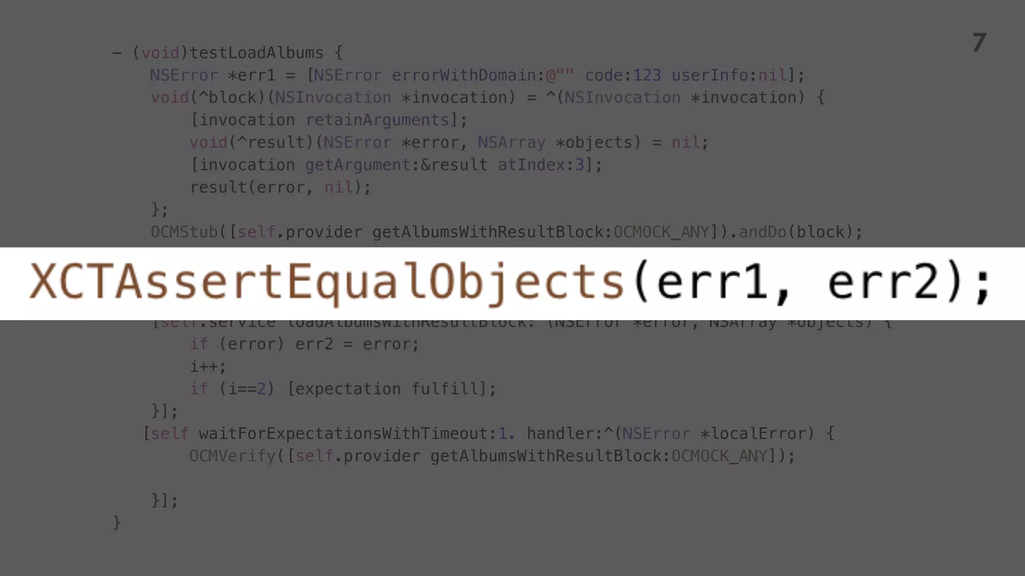 - (void)testLoadAlbums {
NSError *err1 = [NSError errorWithDomain:@"" code:123 userInfo:nil];
OCMStub([self.provider getAlbumsWithResultBlock:OCMOCK_ANY]).andDo(block);
[self waitForExpectationsWithTimeout:1. handler:^(NSError *localError) {
OCMVerify([self.provider getAlbumsWithResultBlock:OCMOCK_ANY]);
}];
}
7
 