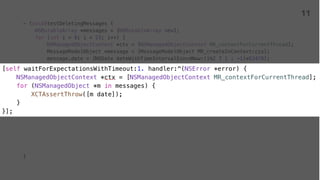 - (void)testDeletingMessages {
NSMutableArray *messages = [NSMutableArray new];
NSManagedObjectContext *ctx = [NSManagedObjectContext MR_contextForCurrentThread];
[messages addObject:message];
}
XCTestExpectation *expectation = [self expectationWithDescription:
[NSString stringWithFormat:@"%s", __PRETTY_FUNCTION__]];
[self.service deleteMessages:messages withResultBlock:^(NSError *error) {
[expectation fulfill];
}];
}
11
 