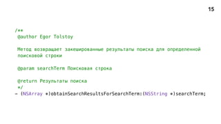 /**
@author Egor Tolstoy
Метод возвращает закешированные результаты поиска для определенной
поисковой строки
@param searchTerm Поисковая строка
@return Результаты поиска
*/
- (NSArray *)obtainSearchResultsForSearchTerm:(NSString *)searchTerm;
15
 