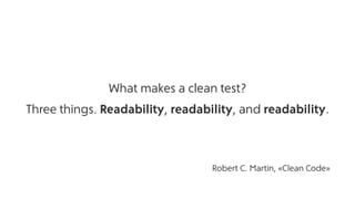 What makes a clean test?
Three things. Readability, readability, and readability.
Robert C. Martin, «Clean Code»
 