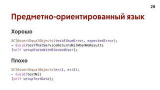 Предметно-ориентированный язык
Хорошо
XCTAssertEqualObjects(testAlbumError, expectedError);
- (void)testThatServiceReturnsNilWhenNoResults
[self setupStateWithBlockedUser];
Плохо
XCTAssertEqualObjects(err1, err2);
- (void)testNil
[self setupTestData];
28
 
