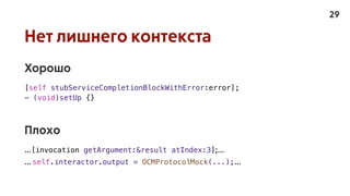 Нет лишнего контекста
Хорошо
[self stubServiceCompletionBlockWithError:error];
- (void)setUp {}
Плохо
...[invocation getArgument:&result atIndex:3];...
... self.interactor.output = OCMProtocolMock(...);...
29
 