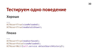 Тестируем одно поведение
Хорошо
...
XCTAssertTrue(viewReloaded);
XCTAssertTrue(newDataIsShown);
Плохо
...
XCTAssertTrue(newUserSaved);
XCTAssertFalse(viewReloaded);
XCTAssertNil([self.service obtainSearchHistory]);
30
 