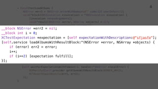 - (void)testLoadAlbums {
NSError *err1 = [NSError errorWithDomain:@"" code:123 userInfo:nil];
OCMStub([self.provider getAlbumsWithResultBlock:OCMOCK_ANY]).andDo(block);
[self waitForExpectationsWithTimeout:1. handler:^(NSError *localError) {
OCMVerify([self.provider getAlbumsWithResultBlock:OCMOCK_ANY]);
}];
}
6
 