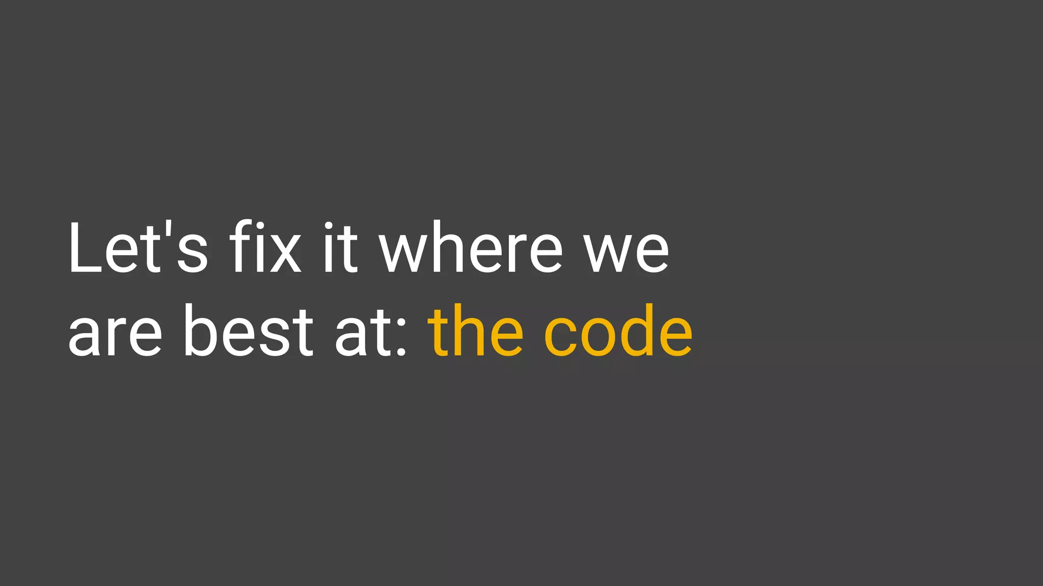Let's fix it where we
are best at: the code
 