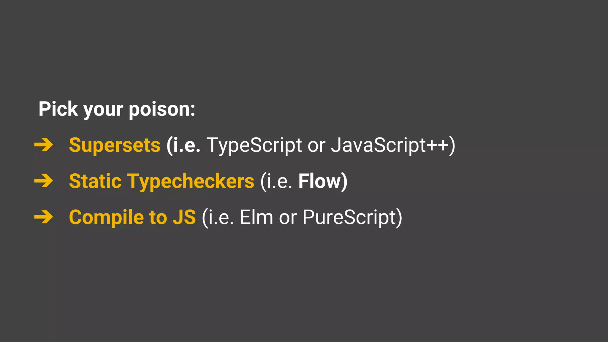Pick your poison:
➔ Supersets (i.e. TypeScript or JavaScript++)
➔ Static Typecheckers (i.e. Flow)
➔ Compile to JS (i.e. Elm or PureScript)
 