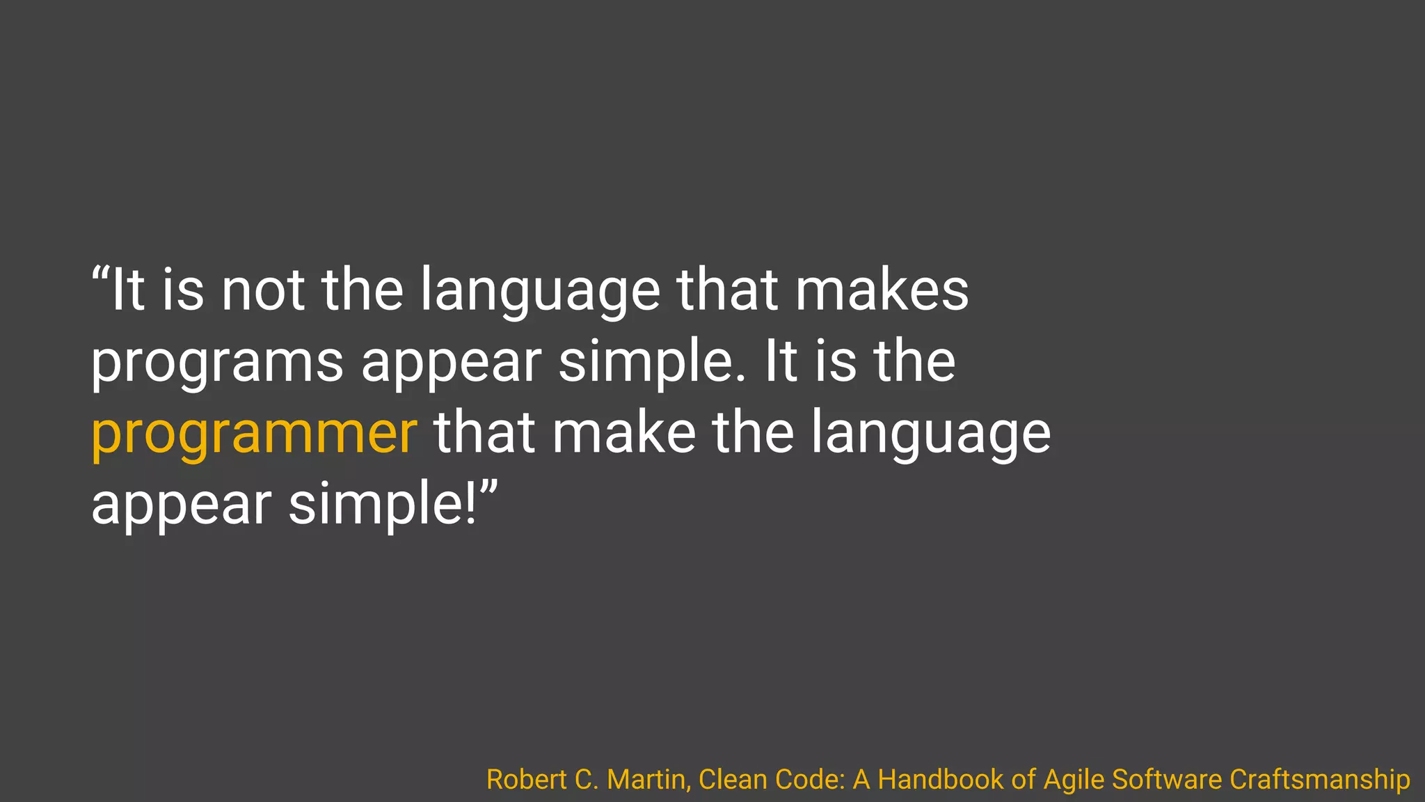 “It is not the language that makes
programs appear simple. It is the
programmer that make the language
appear simple!”
Robert C. Martin, Clean Code: A Handbook of Agile Software Craftsmanship
 